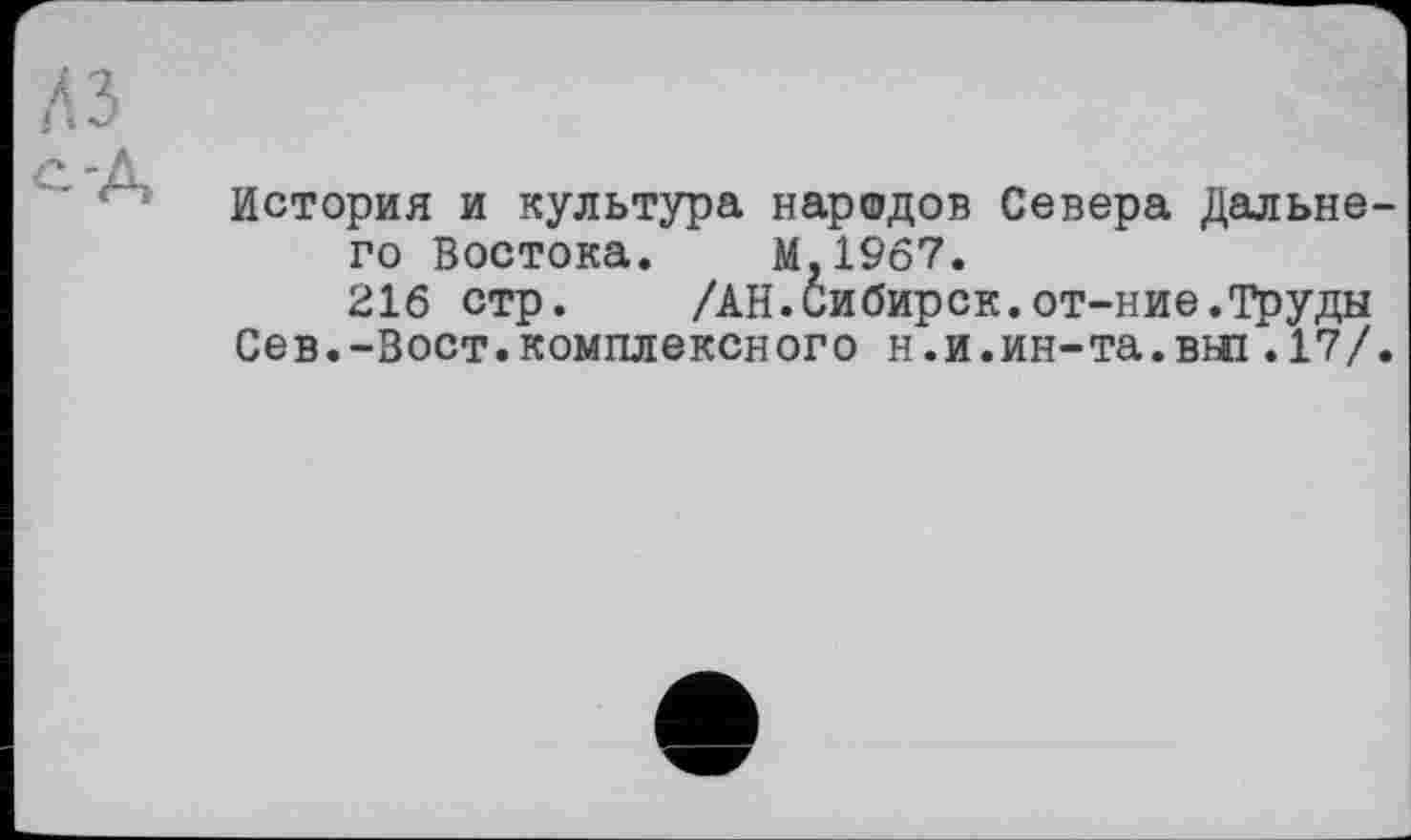 ﻿з
-А
История и культура народов Севера Дальнего Востока. М.1967.
216 стр.	/АН.Сибирск.от-ние.Труды
Сев.-Вост.комплексного н.и.ин-та.вьп .17/.